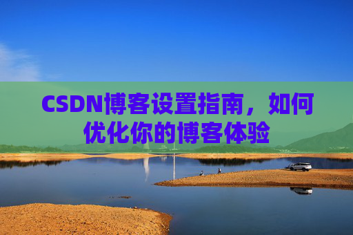 CSDN博客设置指南，如何优化你的博客体验