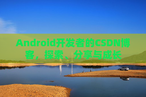 Android开发者的CSDN博客，探索、分享与成长